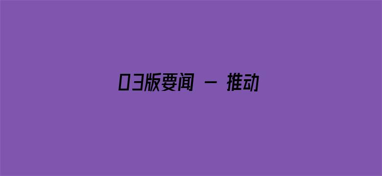 03版要闻 - 推动高质量发展不断取得新成效（学思想 强党性 重实践 建新功）